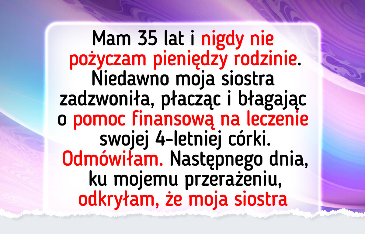 Nie pożyczyłam siostrze pieniędzy na leczenie jej dziecka. Teraz cała rodzina uważa mnie za potwora Nie pożyczyłam siostrze pieniędzy na leczenie jej dziecka. Teraz cała rodzina uważa mnie za potwora