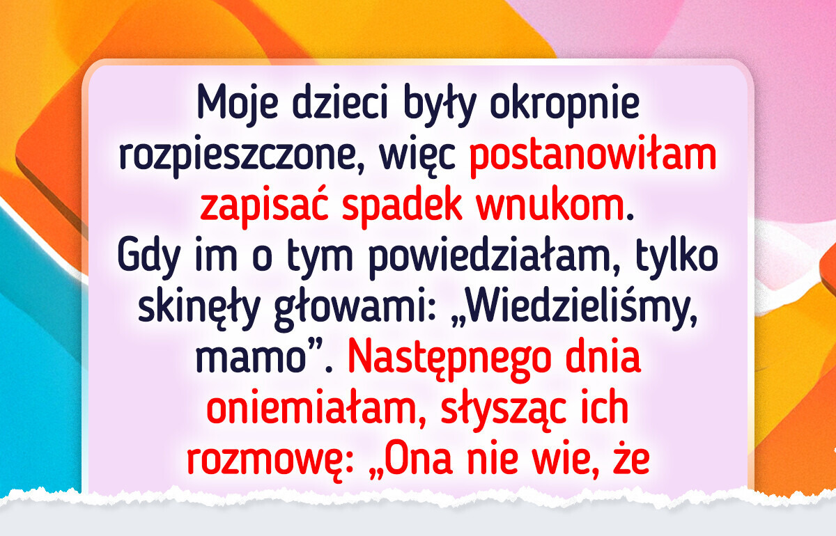 Zostawiłam spadek wnukom. Dzieci natychmiast pokazały swoją prawdziwą twarz Zostawiłam spadek wnukom. Dzieci natychmiast pokazały swoją prawdziwą twarz