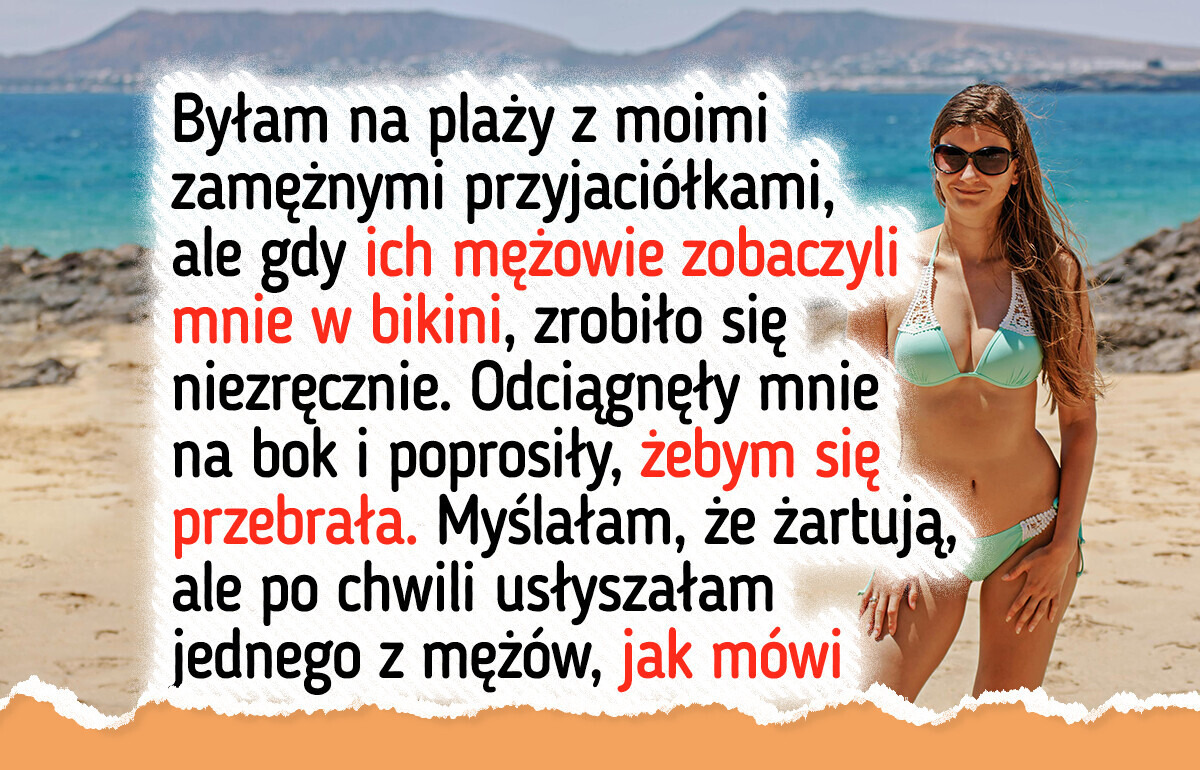 Przyjaciółki kazały mi się zakryć, bo ich mężowie czuli się skrępowani Przyjaciółki kazały mi się zakryć, bo ich mężowie czuli się skrępowani