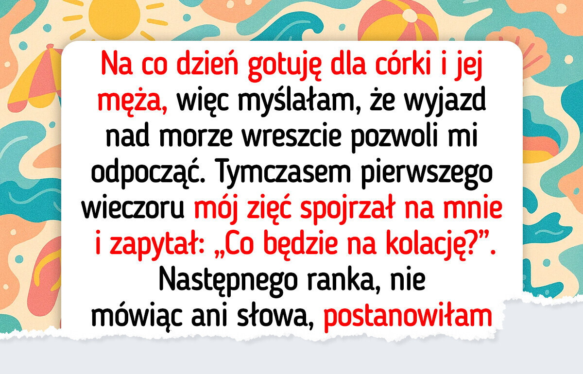 Mój zięć myślał, że na wakacjach będę jego osobistą kucharką. Szybko się przekonał, że się myli Mój zięć myślał, że na wakacjach będę jego osobistą kucharką. Szybko się przekonał, że się myli