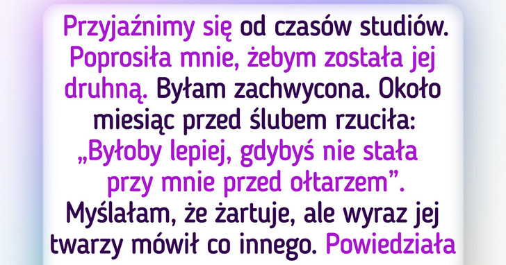 Przyjaciółka odebrała mi rolę druhny, a podany przez nią powód bardzo mnie zasmucił